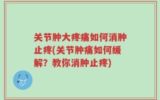 关节肿大疼痛如何消肿止疼(关节肿痛如何缓解？教你消肿止疼)