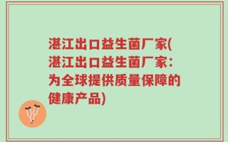 湛江出口益生菌厂家(湛江出口益生菌厂家：为全球提供质量保障的健康产品)