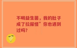 不喝益生菌，我的肚子成了拉屎怪”你也遇到过吗？