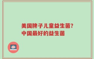 美国牌子儿童益生菌？中国最好的益生菌
