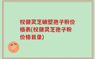 权健灵芝破壁孢子粉价格表(权健灵芝孢子粉价格目录)