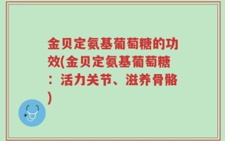 金贝定氨基葡萄糖的功效(金贝定氨基葡萄糖：活力关节、滋养骨骼)