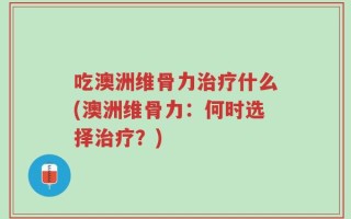 吃澳洲维骨力治疗什么(澳洲维骨力：何时选择治疗？)