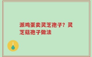 派鸡蛋卖灵芝孢子？灵芝菇孢子做法