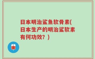 日本明治鲨鱼软骨素(日本生产的明治鲨软素有何功效？)