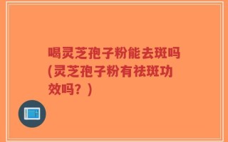 喝灵芝孢子粉能去斑吗(灵芝孢子粉有祛斑功效吗？)