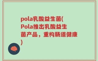 pola乳酸益生菌(Pola推出乳酸益生菌产品，重构肠道健康)