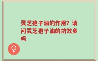 灵芝孢子油的作用？请问灵芝孢子油的功效多吗