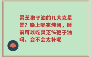 灵芝孢子油的几大克星是？晚上喝完炖汤，睡前可以吃灵芝%孢子油吗。会不会太补呢