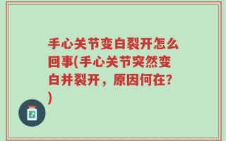 手心关节变白裂开怎么回事(手心关节突然变白并裂开，原因何在？)