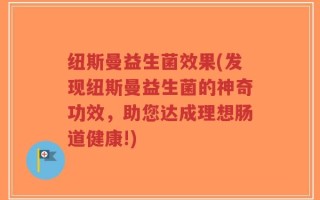 纽斯曼益生菌效果(发现纽斯曼益生菌的神奇功效，助您达成理想肠道健康!)
