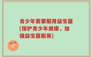 青少年需要服用益生菌(保护青少年健康，加强益生菌服用)