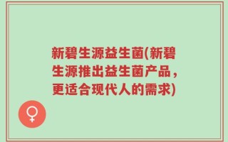 新碧生源益生菌(新碧生源推出益生菌产品，更适合现代人的需求)