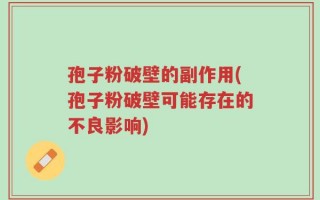 孢子粉破壁的副作用(孢子粉破壁可能存在的不良影响)
