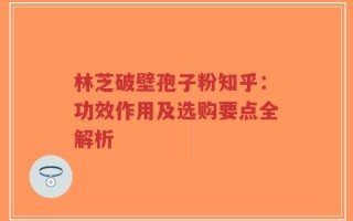 林芝破壁孢子粉知乎：功效作用及选购要点全解析