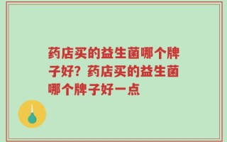 药店买的益生菌哪个牌子好？药店买的益生菌哪个牌子好一点