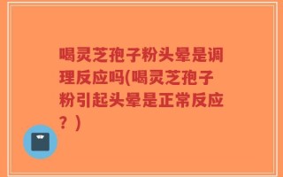 喝灵芝孢子粉头晕是调理反应吗(喝灵芝孢子粉引起头晕是正常反应？)