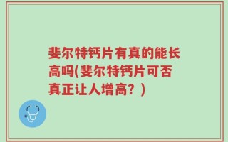 斐尔特钙片有真的能长高吗(斐尔特钙片可否真正让人增高？)