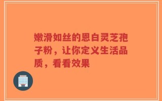 嫩滑如丝的恩白灵芝孢子粉，让你定义生活品质，看看效果
