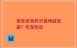 宝乐安真的只是纯益生菌？引发热议