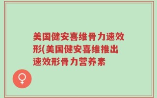 美国健安喜维骨力速效形(美国健安喜维推出速效形骨力营养素