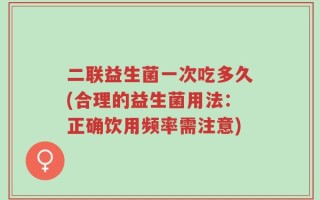 二联益生菌一次吃多久(合理的益生菌用法：正确饮用频率需注意)