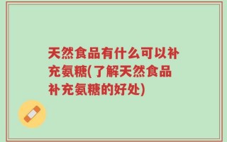 天然食品有什么可以补充氨糖(了解天然食品补充氨糖的好处)