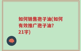 如何销售孢子油(如何有效推广孢子油？  21字)