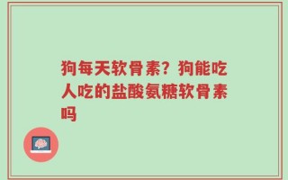 狗每天软骨素？狗能吃人吃的盐酸氨糖软骨素吗