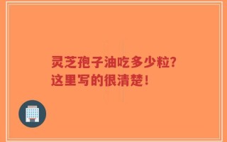 灵芝孢子油吃多少粒？这里写的很清楚！