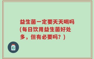 益生菌一定要天天喝吗(每日饮用益生菌好处多，但有必要吗？)