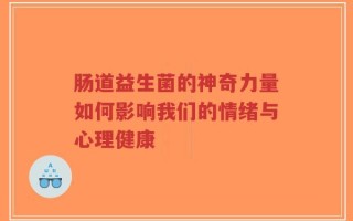肠道益生菌的神奇力量如何影响我们的情绪与心理健康