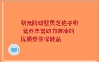 初元牌破壁灵芝孢子粉 营养丰富助力健康的优质养生保健品