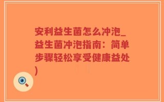 安利益生菌怎么冲泡_益生菌冲泡指南：简单步骤轻松享受健康益处)