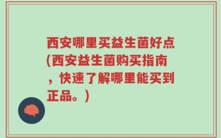 西安哪里买益生菌好点(西安益生菌购买指南，快速了解哪里能买到正品。)