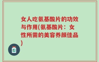 女人吃氨基酸片的功效与作用(氨基酸片：女性所需的美容养颜佳品)