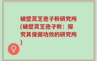 破壁灵芝孢子粉研究所(破壁灵芝孢子粉：探究其保健功效的研究所)