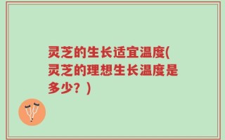 灵芝的生长适宜温度(灵芝的理想生长温度是多少？)