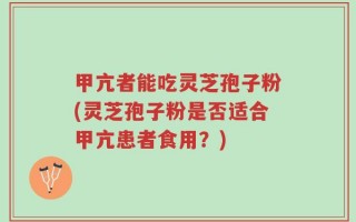甲亢者能吃灵芝孢子粉(灵芝孢子粉是否适合甲亢患者食用？)