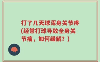 打了几天球浑身关节疼(经常打球导致全身关节痛，如何缓解？)