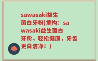 sawasaki益生菌白牙粉(重构：sawasaki益生菌白牙粉，轻松健康，牙齿更白洁净！)