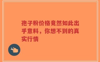 孢子粉价格竟然如此出乎意料，你想不到的真实行情