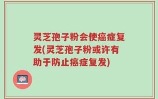 灵芝孢子粉会使癌症复发(灵芝孢子粉或许有助于防止癌症复发)