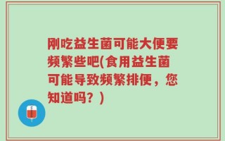 刚吃益生菌可能大便要频繁些吧(食用益生菌可能导致频繁排便，您知道吗？)