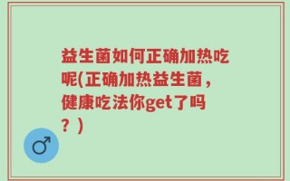 益生菌如何正确加热吃呢(正确加热益生菌，健康吃法你get了吗？)