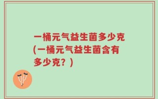 一桶元气益生菌多少克(一桶元气益生菌含有多少克？)