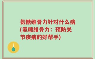 氨糖维骨力针对什么病(氨糖维骨力：预防关节疾病的好帮手)