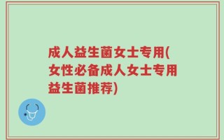 成人益生菌女士专用(女性必备成人女士专用益生菌推荐)
