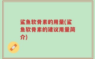 鲨鱼软骨素的用量(鲨鱼软骨素的建议用量简介)