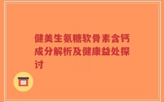 健美生氨糖软骨素含钙成分解析及健康益处探讨